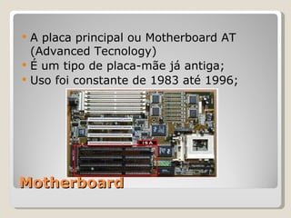 Motherboard A placa principal ou Motherboard AT (Advanced Tecnology) É um tipo de placa-mãe já antiga;  Uso foi constante de 1983 até 1996; 