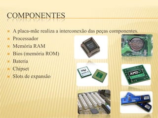 COMPONENTES
 A placa-mãe realiza a interconexão das peças componentes.
 Processador
 Memória RAM
 Bios (memória ROM)
 Bateria
 Chipset
 Slots de expansão
 