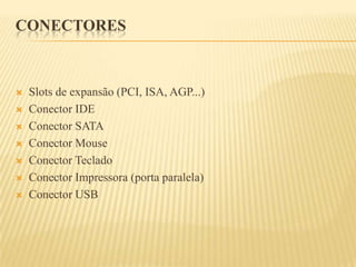 CONECTORES
 Slots de expansão (PCI, ISA, AGP...)
 Conector IDE
 Conector SATA
 Conector Mouse
 Conector Teclado
 Conector Impressora (porta paralela)
 Conector USB
 