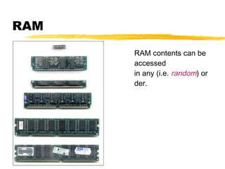 RAM
RAM contents can be
accessed
in any (i.e. random) or
der.

 