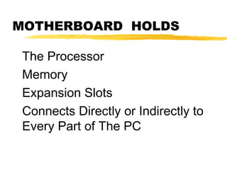 MOTHERBOARD HOLDS
The Processor
Memory
Expansion Slots
Connects Directly or Indirectly to
Every Part of The PC

 