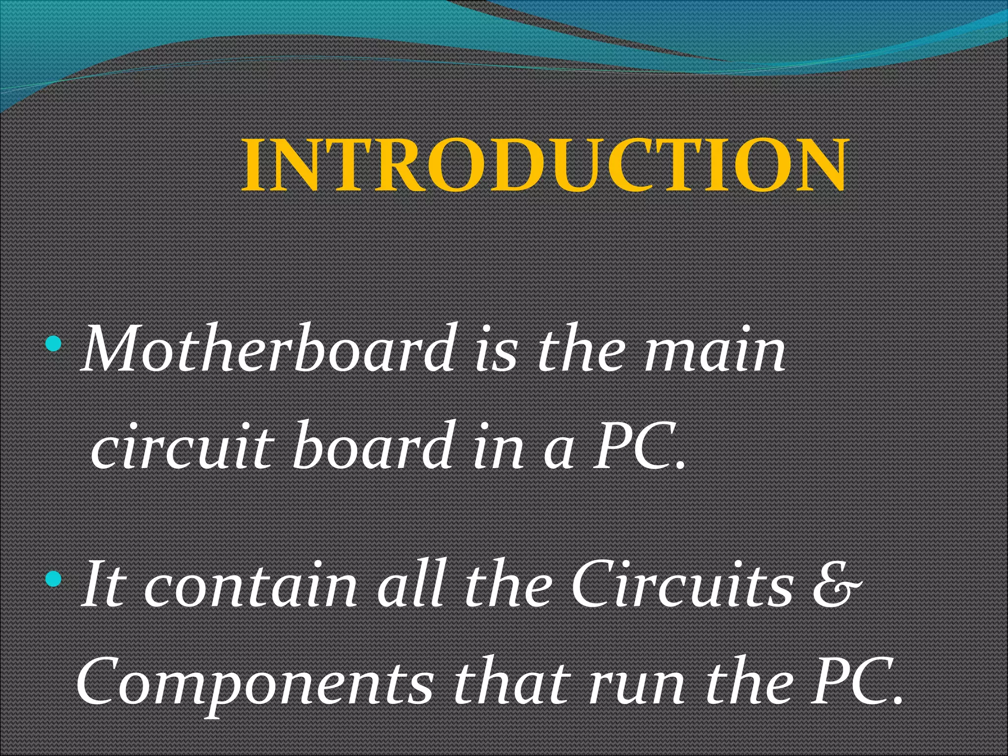 INTRODUCTION
• Motherboard is the main
circuit board in a PC.
• It contain all the Circuits &
Components that run the PC.
 