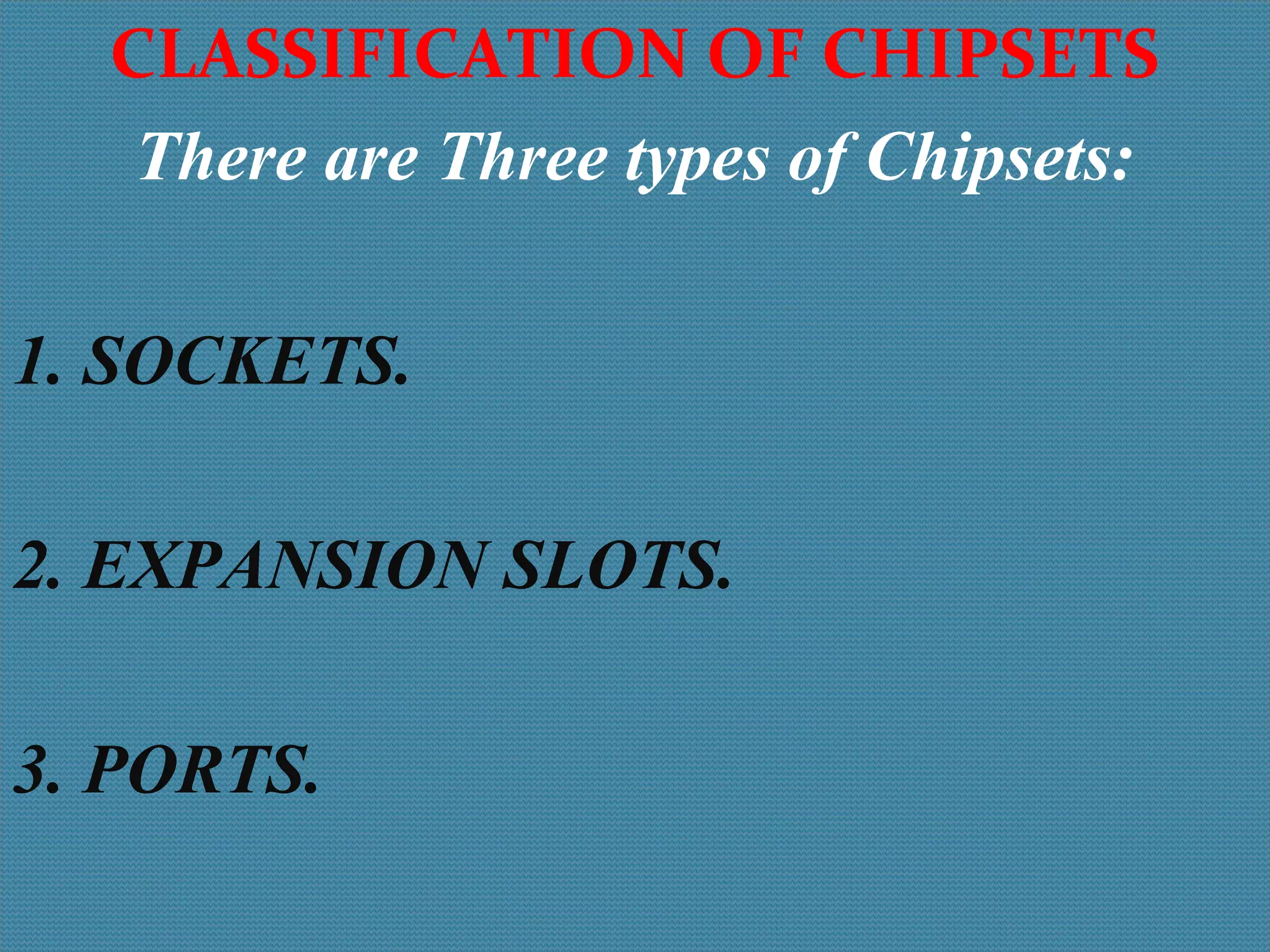 CLASSIFICATION OF CHIPSETS
There are Three types of Chipsets:
1. SOCKETS.
2. EXPANSION SLOTS.
3. PORTS.
 