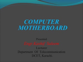 COMPUTER
MOTHERBOARD
Presented
Engr.Kashif Saleem
Lecturer
Department Of Telecommunication
DCET, Karachi.
 