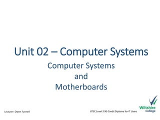 Unit 02 – Computer Systems 
Computer Systems 
and 
Motherboards 
BTEC Level Lecturer: Owen Funnell 3 90-Credit Diploma for IT Users 
 