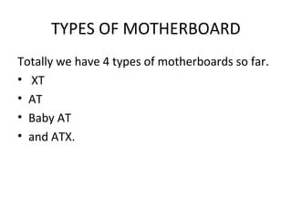 TYPES OF MOTHERBOARD
Totally we have 4 types of motherboards so far.
• XT
• AT
• Baby AT
• and ATX.
 