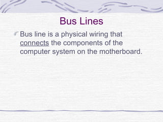 Bus Lines
Bus line is a physical wiring that
connects the components of the
computer system on the motherboard.
 