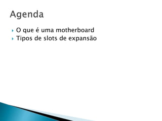  O que é uma motherboard
 Tipos de slots de expansão
 
