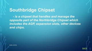 ANGEL SOPHIE
Southbridge Chipset
- is a chipset that handles and manage the
opposite part of the Northbridge Chipset which
includes the AGP, expansion slots, other devices
and chips.
BACK
 