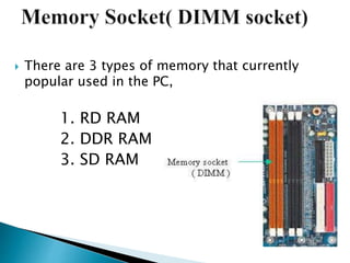  There are 3 types of memory that currently
popular used in the PC,
1. RD RAM
2. DDR RAM
3. SD RAM
 