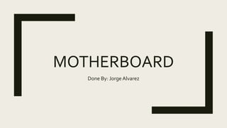 MOTHERBOARD
Done By: Jorge Alvarez
 