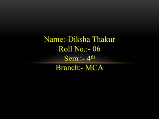 Name:-Diksha Thakur
Roll No.:- 06
Sem.:- 4th
Branch:- MCA
 