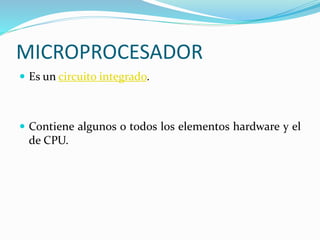 MICROPROCESADOR
 Es un circuito integrado.
 Contiene algunos o todos los elementos hardware y el
de CPU.
 