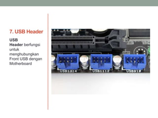 7. USB Header
USB
Header berfungsi
untuk
menghubungkan
Front USB dengan
Motherboard
 