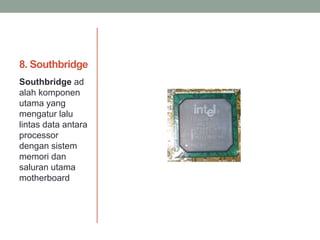 8. Southbridge
Southbridge ad
alah komponen
utama yang
mengatur lalu
lintas data antara
processor
dengan sistem
memori dan
saluran utama
motherboard
 