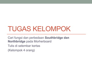 TUGAS KELOMPOK
Cari fungsi dan perbedaan Southbridge dan
Northbridge pada Morherboard
Tulis di selembar kertas
(Kelompok 4 orang)
 
