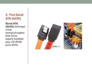 5. Port Serial
ATA (SATA)
Serial ATA
(SATA) berfungsi
untuk
menghubungkan
Disk Drive
seperti harddisk
atau CD-ROM
jenis SATA.
 