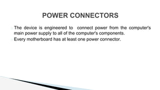 � The device is engineered to connect power from the computer's
main power supply to all of the computer's components.
� Every motherboard has at least one power connector.
POWER CONNECTORS
 