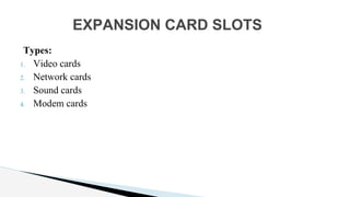 Types:
1. Video cards
2. Network cards
3. Sound cards
4. Modem cards
EXPANSION CARD SLOTS
 