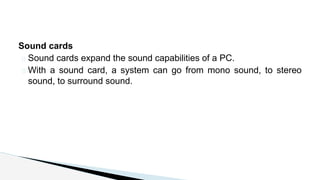Sound cards
� Sound cards expand the sound capabilities of a PC.
� With a sound card, a system can go from mono sound, to stereo
sound, to surround sound.
 