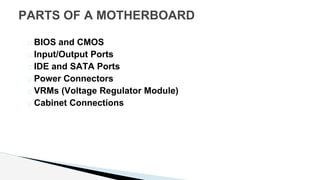 � BIOS and CMOS
� Input/Output Ports
� IDE and SATA Ports
� Power Connectors
� VRMs (Voltage Regulator Module)
� Cabinet Connections
PARTS OF A MOTHERBOARD
 