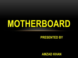 PRESENTED BY
AMZAD KHAN
MOTHERBOARD
 