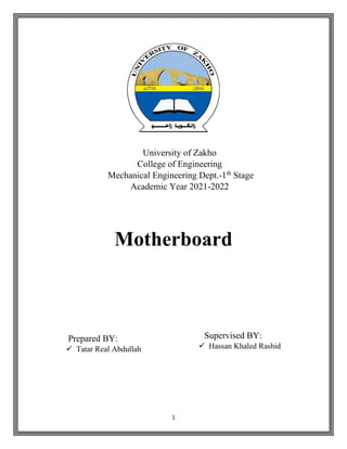 1
Motherboard
University of Zakho
College of Engineering
Mechanical Engineering Dept.-1th
Stage
Academic Year 2021-2022
Prepared BY:
✓ Tatar Real Abdullah
Supervised BY:
✓ Hassan Khaled Rashid
 