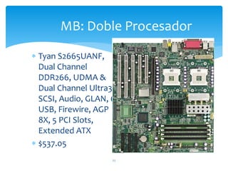 MB: Doble Procesador
 Tyan S2665UANF,
Dual Channel
DDR266, UDMA &
Dual Channel Ultra320
SCSI, Audio, GLAN, 6
USB, Firewire, AGP
8X, 5 PCI Slots,
Extended ATX
 $537.05
11
 