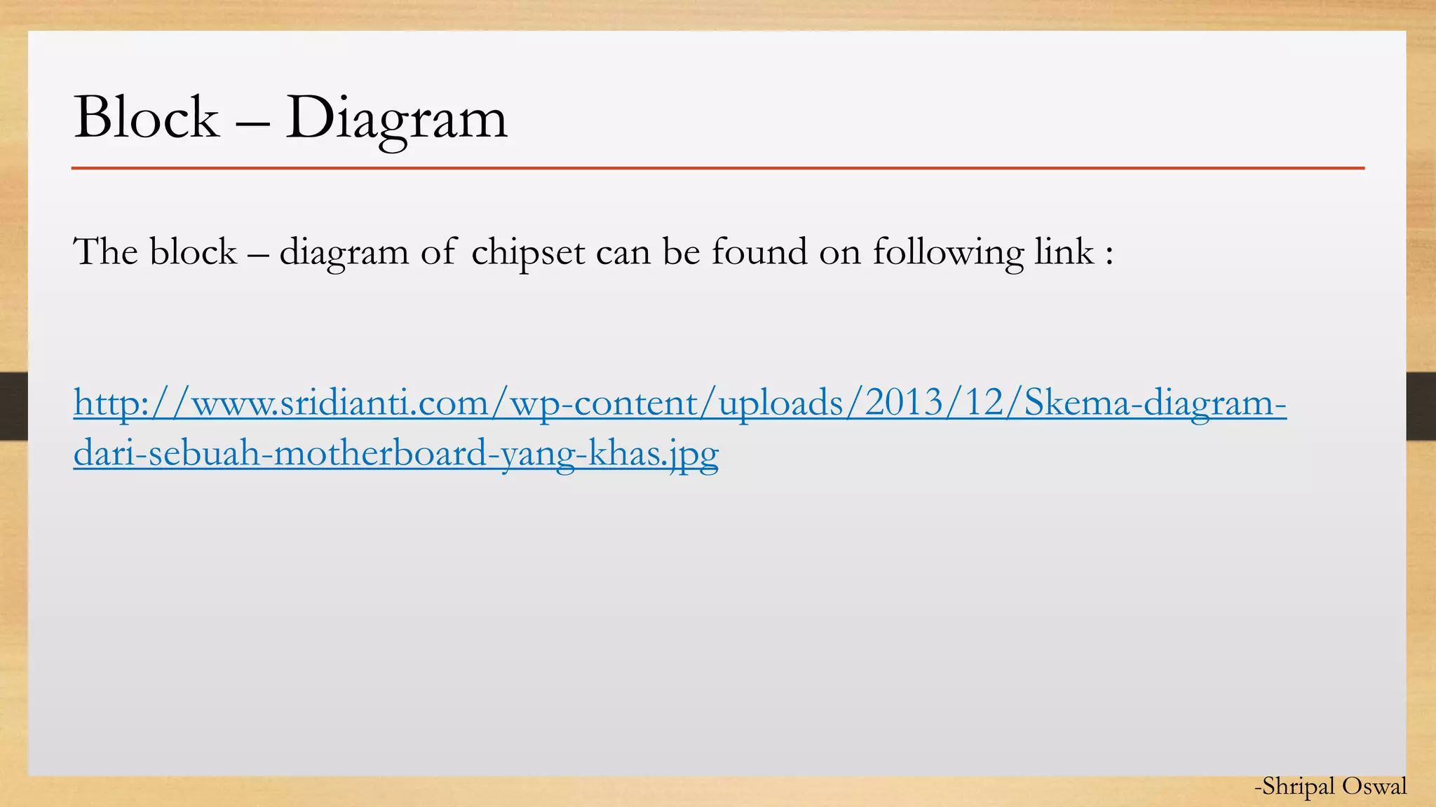 Click to edit Master text styles
Block – Diagram
-Shripal Oswal
The block – diagram of chipset can be found on following link :
http://www.sridianti.com/wp-content/uploads/2013/12/Skema-diagram-
dari-sebuah-motherboard-yang-khas.jpg
 
