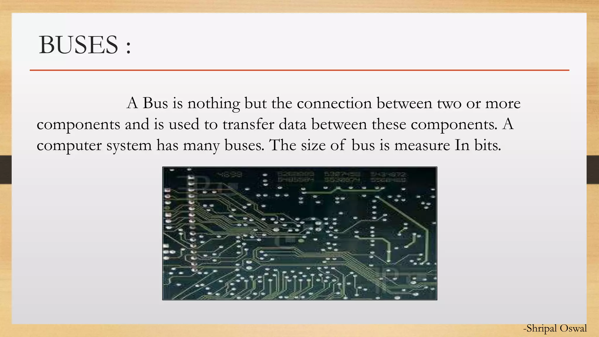 Click to edit Master text styles
BUSES :
A Bus is nothing but the connection between two or more
components and is used to transfer data between these components. A
computer system has many buses. The size of bus is measure In bits.
-Shripal Oswal
 
