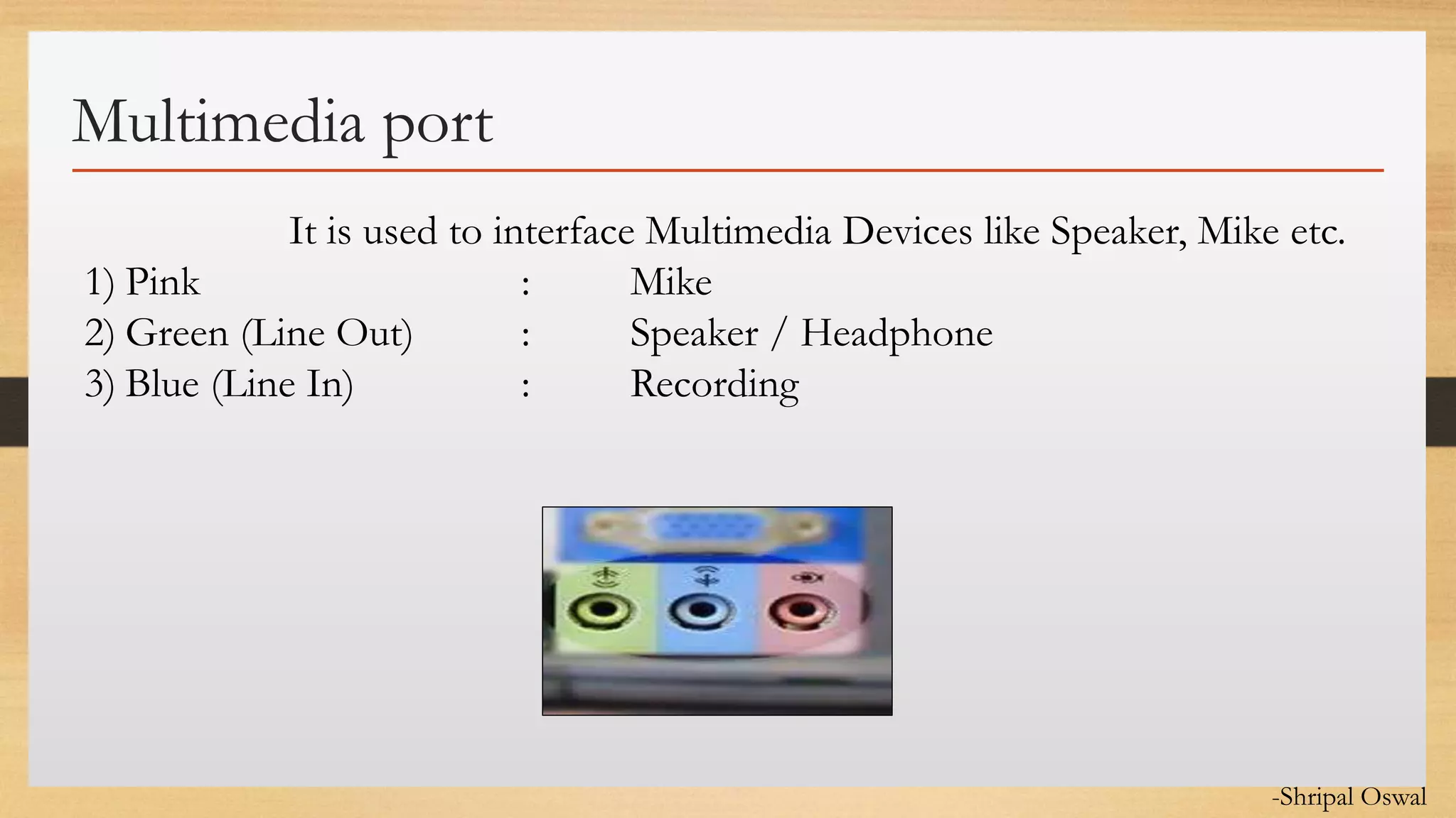 Click to edit Master text styles
Multimedia port
It is used to interface Multimedia Devices like Speaker, Mike etc.
1) Pink : Mike
2) Green (Line Out) : Speaker / Headphone
3) Blue (Line In) : Recording
-Shripal Oswal
 