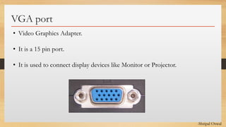 Click to edit Master text styles
VGA port
• Video Graphics Adapter.
• It is a 15 pin port.
• It is used to connect display devices like Monitor or Projector.
-Shripal Oswal
 