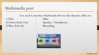Click to edit Master text styles
Multimedia port
It is used to interface Multimedia Devices like Speaker, Mike etc.
1) Pink : Mike
2) Green (Line Out) : Speaker / Headphone
3) Blue (Line In) : Recording
-Shripal Oswal
 
