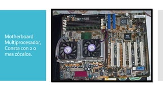 Motherboard
Multiprocesador,
Consta con 2 o
mas zócalos.
 