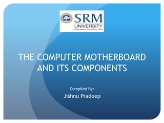 THE COMPUTER MOTHERBOARD
AND ITS COMPONENTS
Compiled By:

Jishnu Pradeep

 