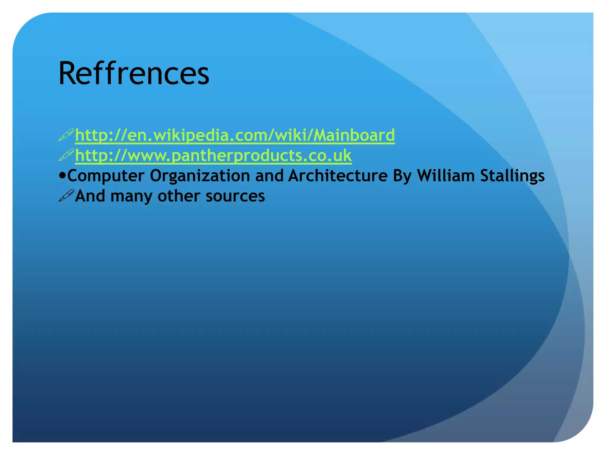 Reffrences 
http://en.wikipedia.com/wiki/Mainboard 
http://www.pantherproducts.co.uk 
Computer Organization and Architecture By William Stallings 
And many other sources 
 