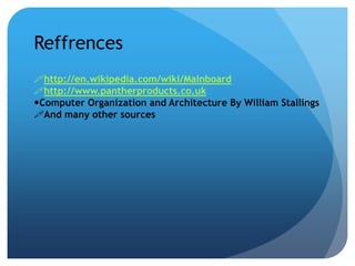 Reffrences 
http://en.wikipedia.com/wiki/Mainboard 
http://www.pantherproducts.co.uk 
Computer Organization and Architecture By William Stallings 
And many other sources 
 
