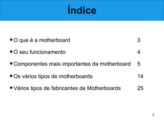 Índice 25 Vários tipos de fabricantes de Motherboards 14 Os vários tipos de motherboards 5 Componentes mais importantes da motherboard 4 O seu funcionamento 3 O que é a motherboard 