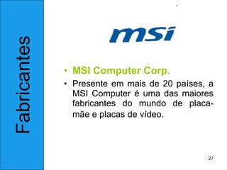 MSI Computer Corp. Presente em mais de 20 países, a MSI Computer é uma das maiores fabricantes do mundo de placa-mãe e placas de vídeo.   Fabricantes 