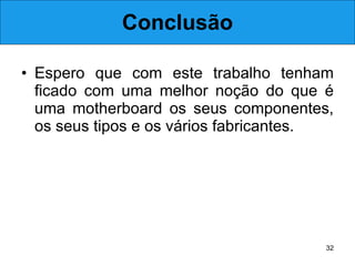Conclusão Espero que com este trabalho tenham ficado com uma melhor noção do que é uma motherboard os seus componentes, os seus tipos e os vários fabricantes. 