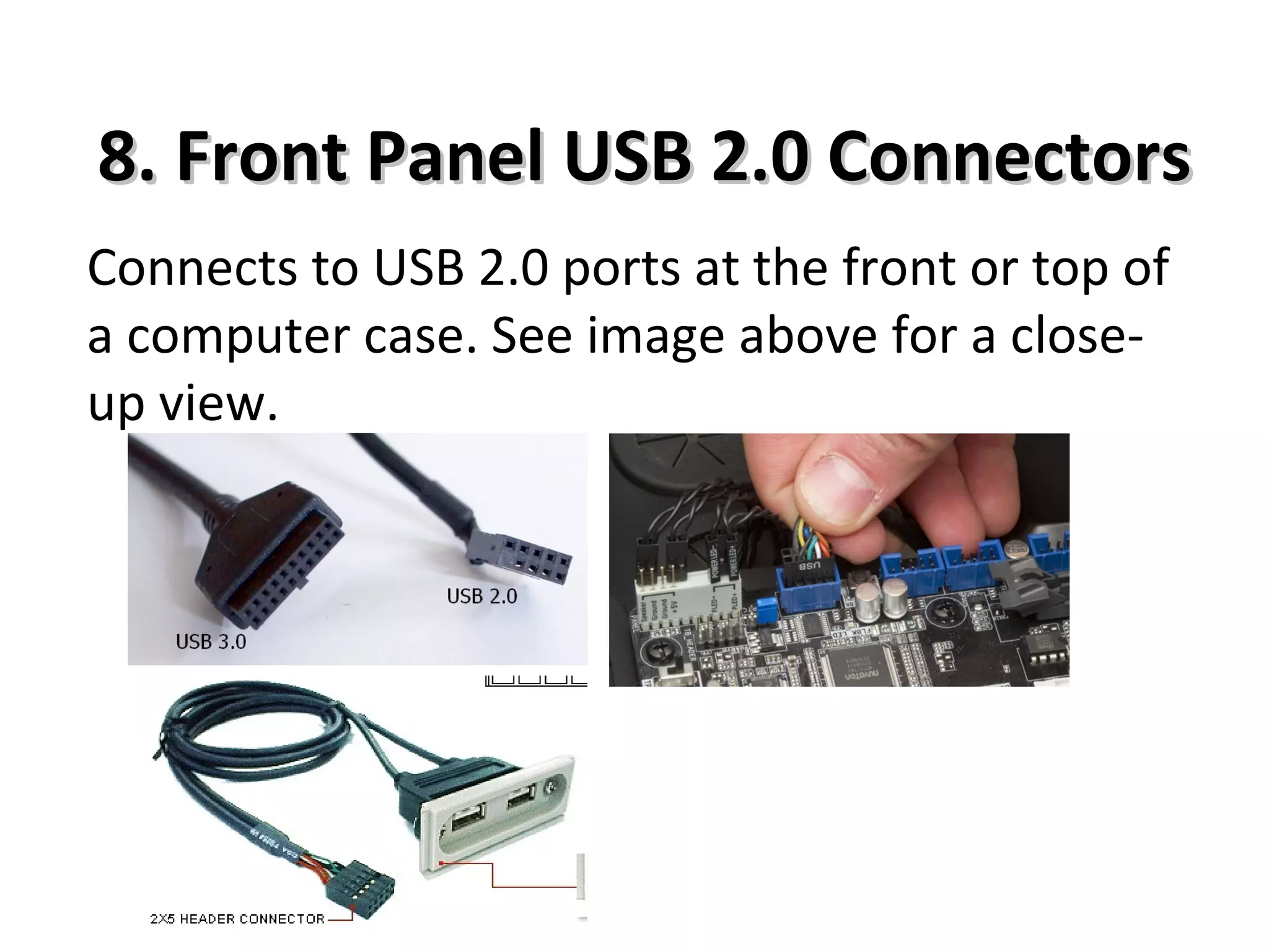 8. Front Panel USB 2.0 Connectors8. Front Panel USB 2.0 Connectors
Connects to USB 2.0 ports at the front or top of
a computer case. See image above for a close-
up view.
 