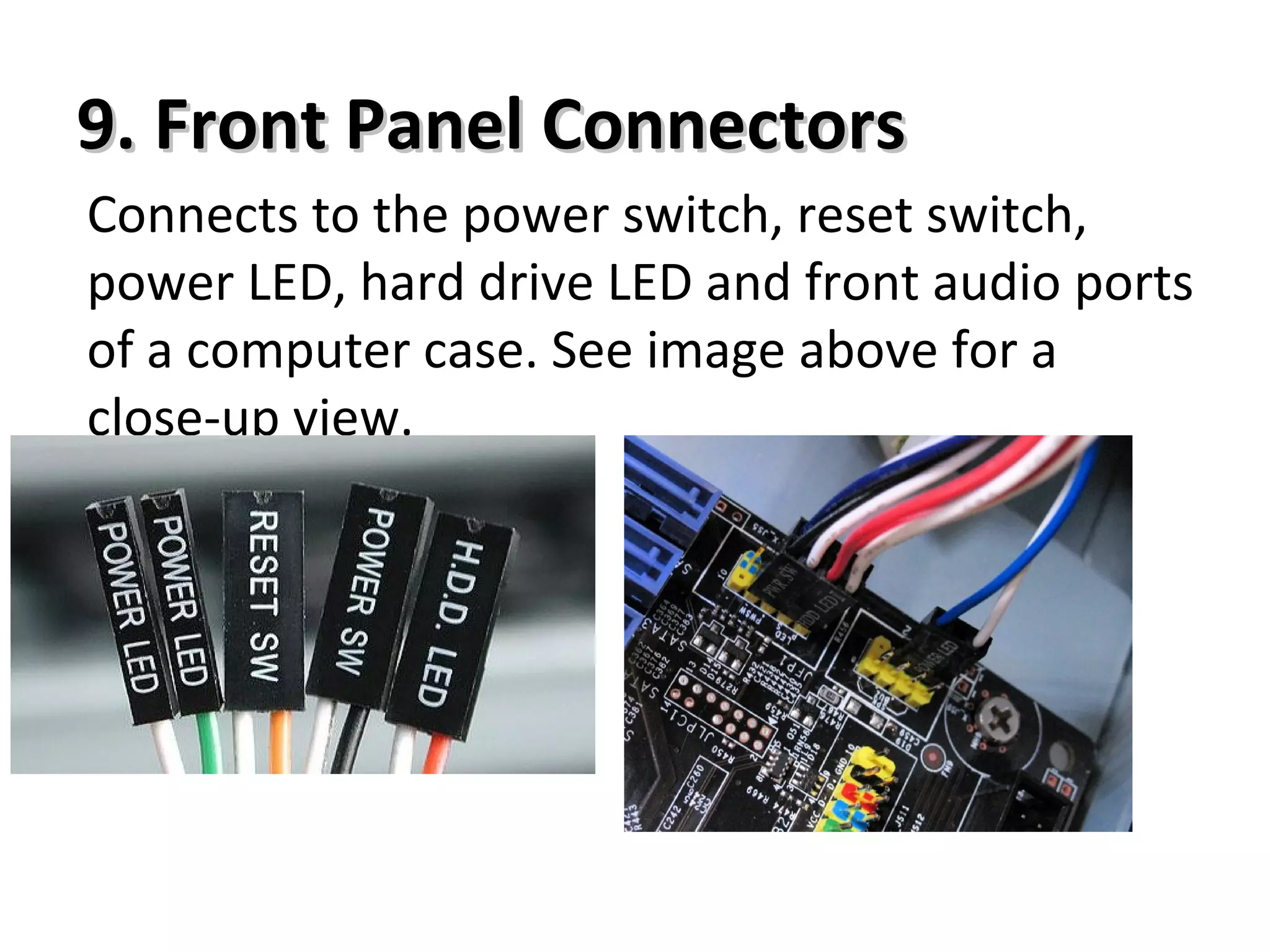 9. Front Panel Connectors9. Front Panel Connectors
Connects to the power switch, reset switch,
power LED, hard drive LED and front audio ports
of a computer case. See image above for a
close-up view.
 