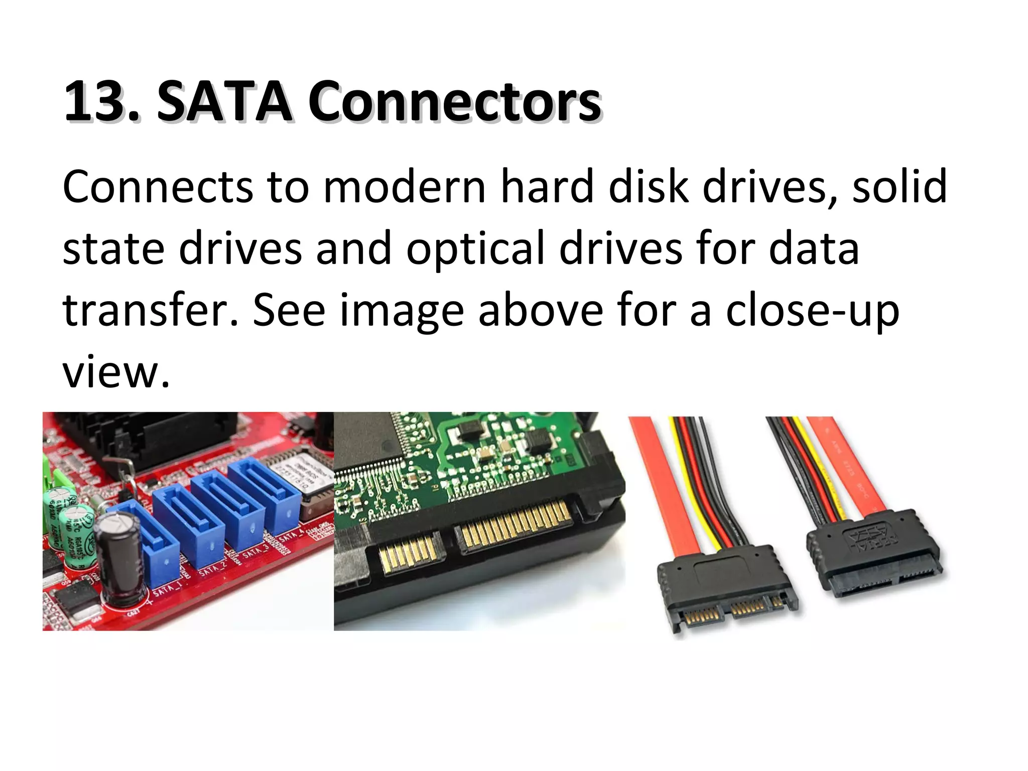 13. SATA Connectors13. SATA Connectors
Connects to modern hard disk drives, solid
state drives and optical drives for data
transfer. See image above for a close-up
view.
 