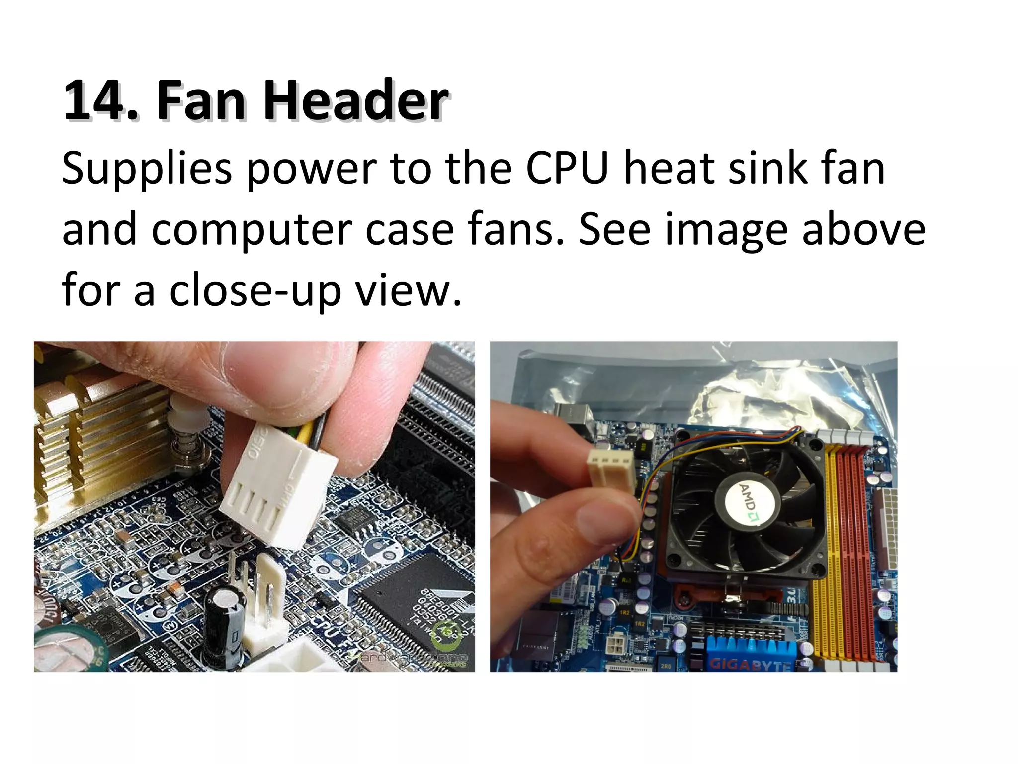 14. Fan Header14. Fan Header
Supplies power to the CPU heat sink fan
and computer case fans. See image above
for a close-up view.
 