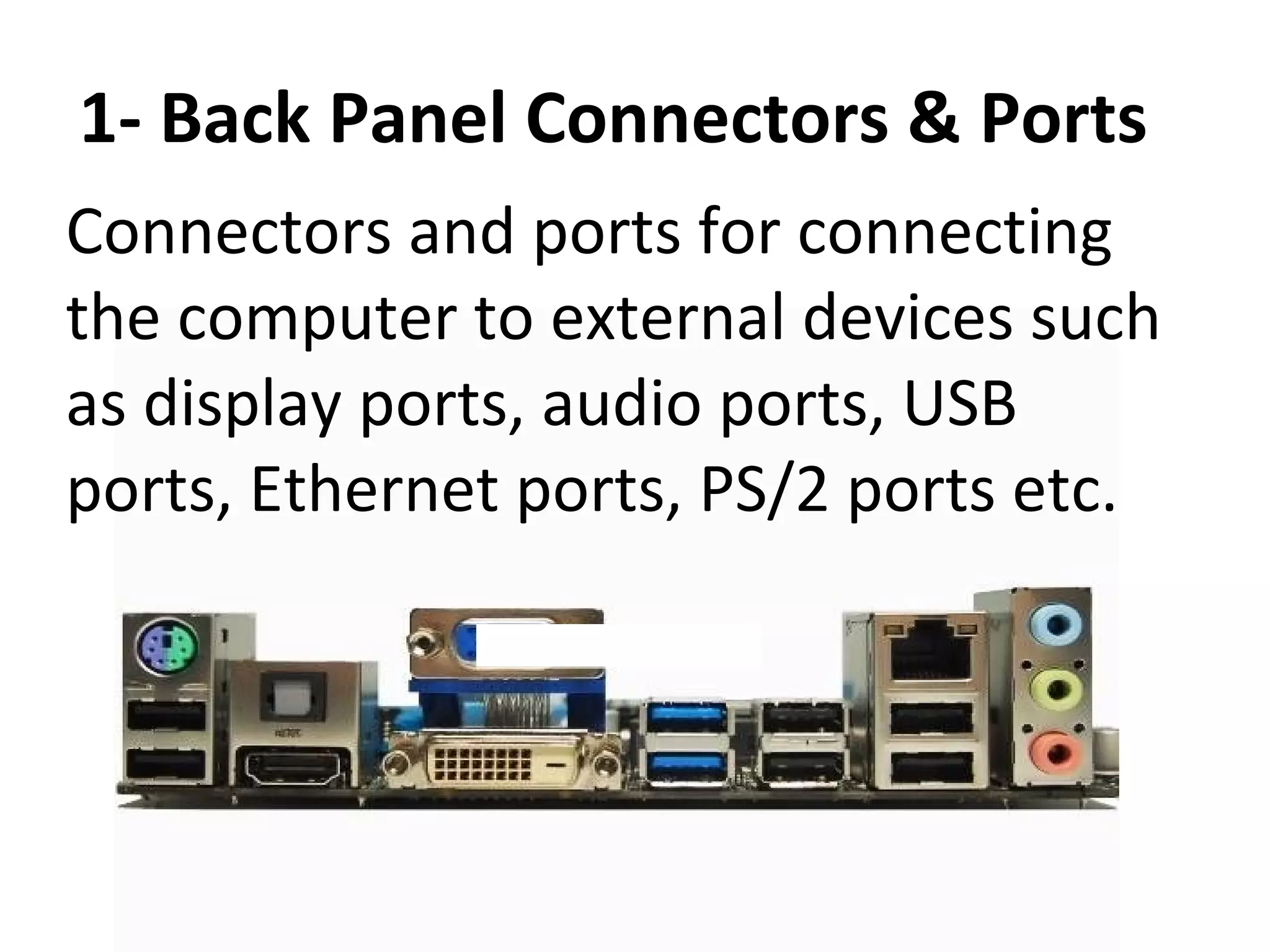 1- Back Panel Connectors & Ports
Connectors and ports for connecting
the computer to external devices such
as display ports, audio ports, USB
ports, Ethernet ports, PS/2 ports etc.
 