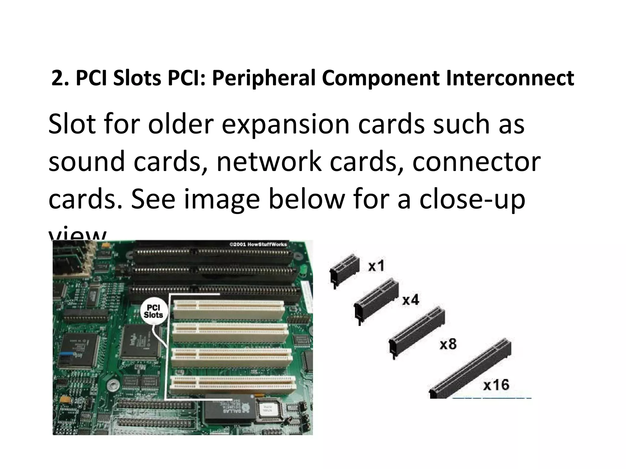2. PCI Slots PCI: Peripheral Component Interconnect
Slot for older expansion cards such as
sound cards, network cards, connector
cards. See image below for a close-up
view.
 