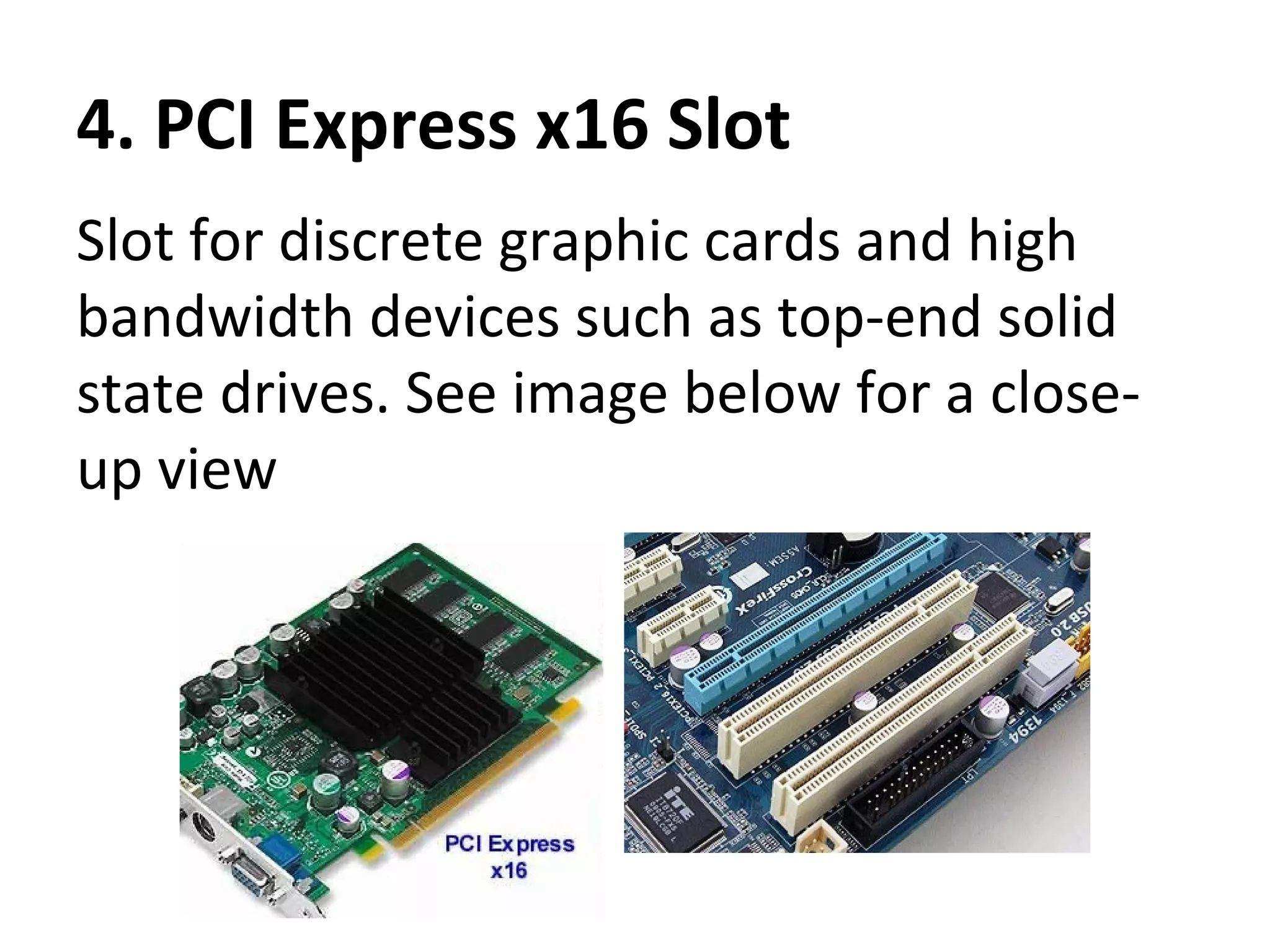 4. PCI Express x16 Slot
Slot for discrete graphic cards and high
bandwidth devices such as top-end solid
state drives. See image below for a close-
up view
 