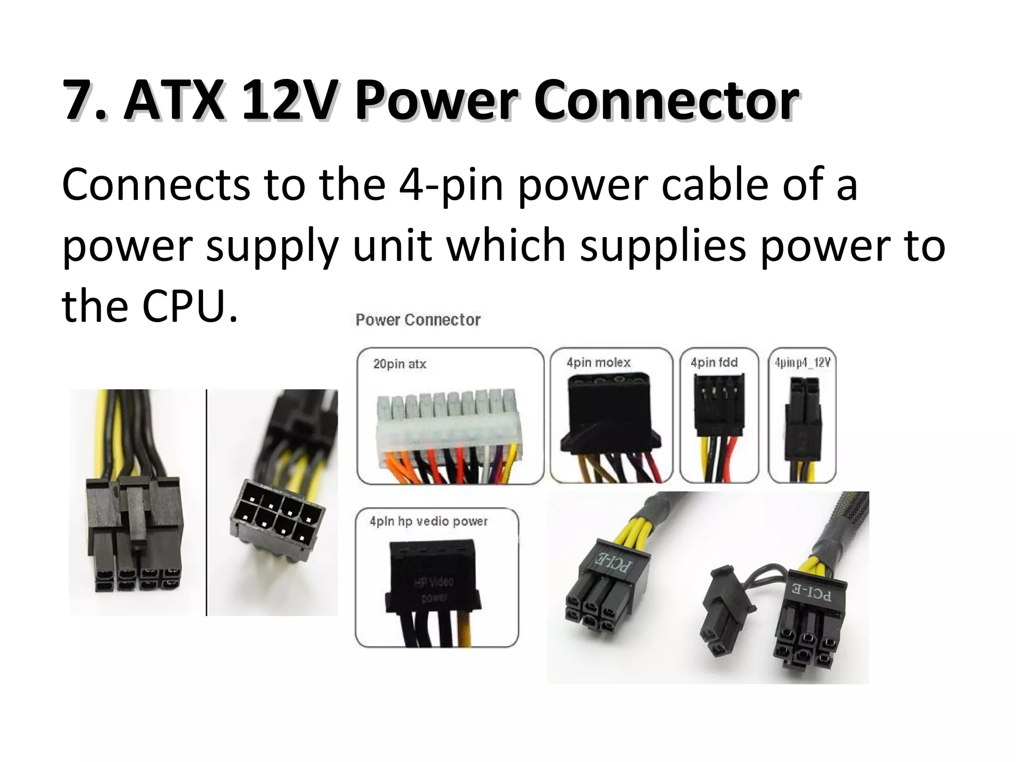 7. ATX 12V Power Connector7. ATX 12V Power Connector
Connects to the 4-pin power cable of a
power supply unit which supplies power to
the CPU.
 