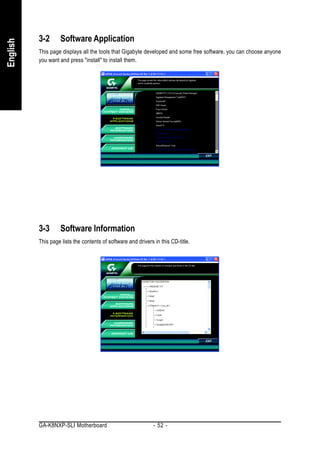 3-2       Software Application
English


          This page displays all the tools that Gigabyte developed and some free software, you can choose anyone
          you want and press "install" to install them.




          3-3       Software Information
          This page lists the contents of software and drivers in this CD-title.




          GA-K8NXP-SLI Motherboard                             - 52 -
 