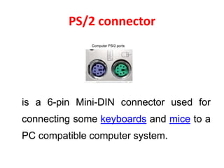 PS/2 connector
is a 6-pin Mini-DIN connector used for
connecting some keyboards and mice to a
PC compatible computer system.
 